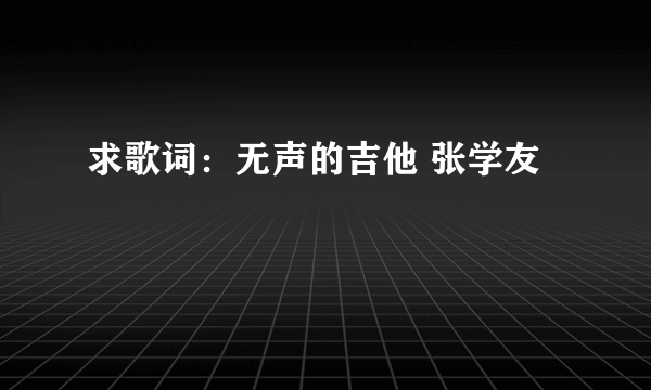 求歌词：无声的吉他 张学友