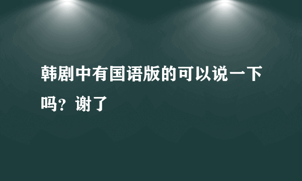 韩剧中有国语版的可以说一下吗？谢了