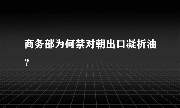 商务部为何禁对朝出口凝析油？