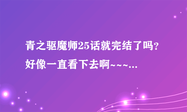 青之驱魔师25话就完结了吗？好像一直看下去啊~~~~(>_<)~~~~