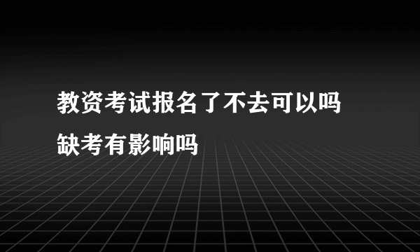 教资考试报名了不去可以吗 缺考有影响吗