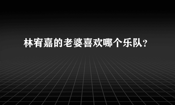 林宥嘉的老婆喜欢哪个乐队？