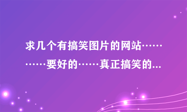 求几个有搞笑图片的网站…………要好的……真正搞笑的…………