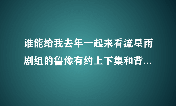 谁能给我去年一起来看流星雨剧组的鲁豫有约上下集和背后的故事的视频？