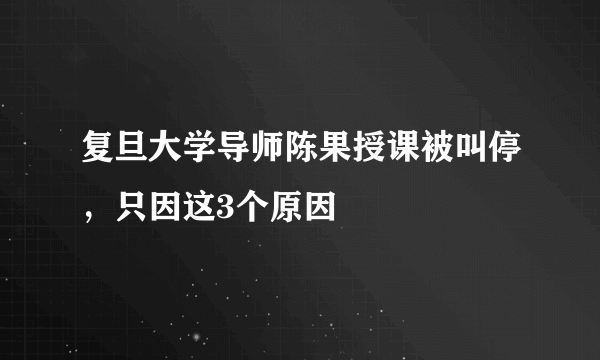 复旦大学导师陈果授课被叫停，只因这3个原因