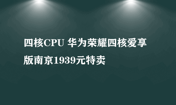 四核CPU 华为荣耀四核爱享版南京1939元特卖