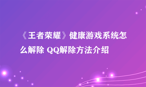 《王者荣耀》健康游戏系统怎么解除 QQ解除方法介绍