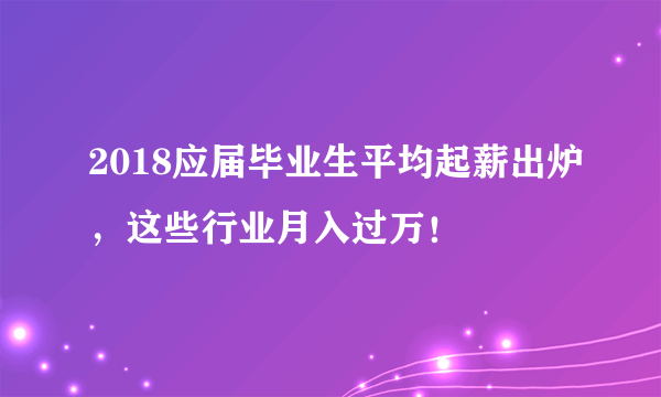 2018应届毕业生平均起薪出炉，这些行业月入过万！