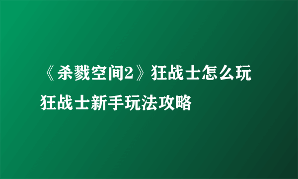 《杀戮空间2》狂战士怎么玩 狂战士新手玩法攻略