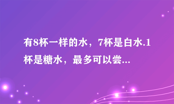 有8杯一样的水，7杯是白水.1杯是糖水，最多可以尝3次，那杯是糖水？