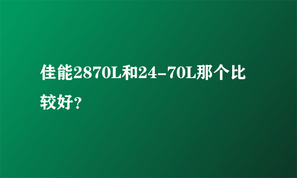 佳能2870L和24-70L那个比较好？