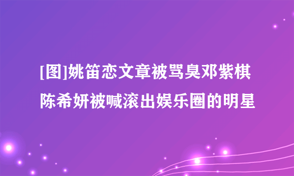 [图]姚笛恋文章被骂臭邓紫棋陈希妍被喊滚出娱乐圈的明星