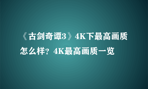 《古剑奇谭3》4K下最高画质怎么样？4K最高画质一览