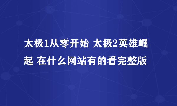 太极1从零开始 太极2英雄崛起 在什么网站有的看完整版