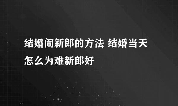 结婚闹新郎的方法 结婚当天怎么为难新郎好