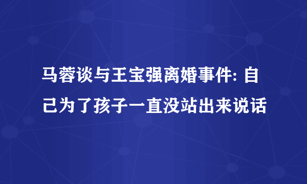 马蓉谈与王宝强离婚事件: 自己为了孩子一直没站出来说话