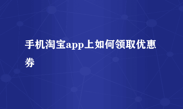 手机淘宝app上如何领取优惠券