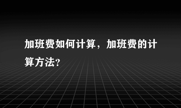 加班费如何计算，加班费的计算方法？