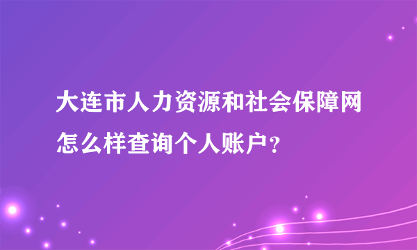 大连市人力资源和社会保障网怎么样查询个人账户？