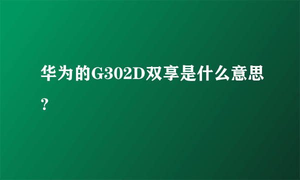 华为的G302D双享是什么意思？