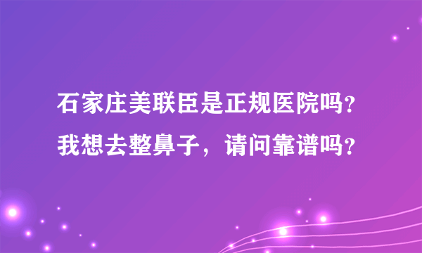 石家庄美联臣是正规医院吗？我想去整鼻子，请问靠谱吗？