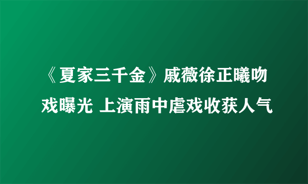 《夏家三千金》戚薇徐正曦吻戏曝光 上演雨中虐戏收获人气