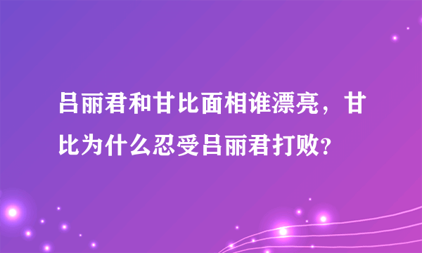 吕丽君和甘比面相谁漂亮，甘比为什么忍受吕丽君打败？