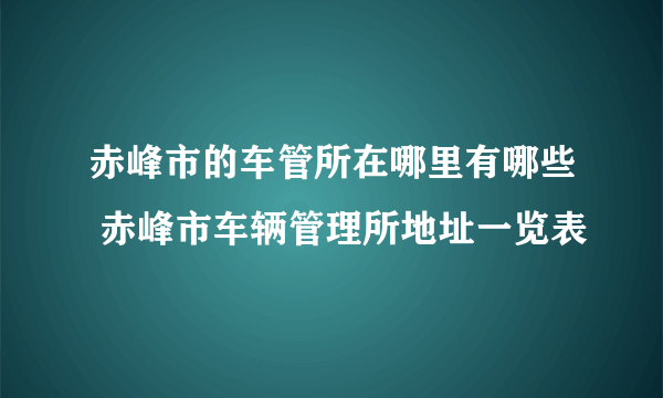 赤峰市的车管所在哪里有哪些 赤峰市车辆管理所地址一览表