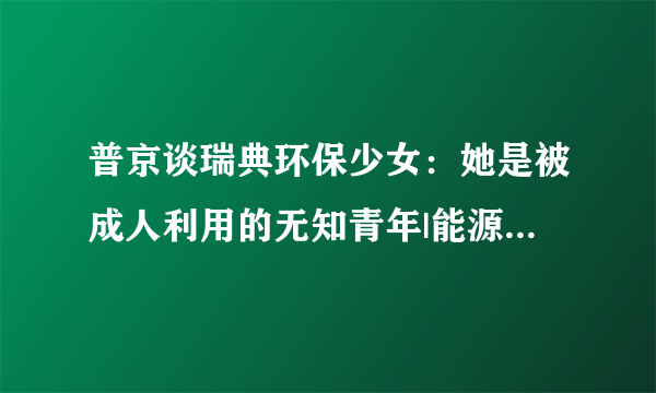 普京谈瑞典环保少女：她是被成人利用的无知青年|能源_飞外新闻