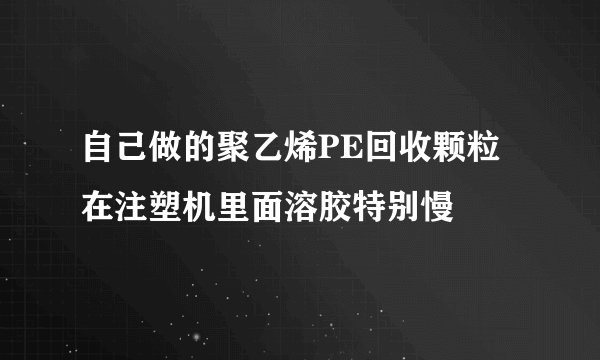 自己做的聚乙烯PE回收颗粒在注塑机里面溶胶特别慢