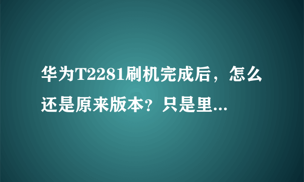 华为T2281刷机完成后，怎么还是原来版本？只是里边的个人安装的软件没了。怎样才能刷更新的版本？