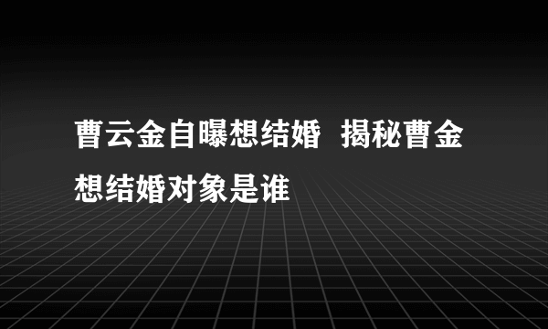 曹云金自曝想结婚  揭秘曹金想结婚对象是谁