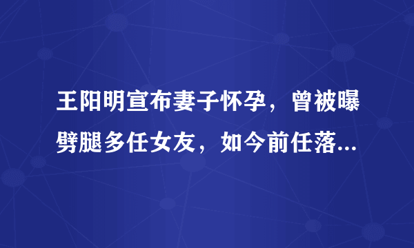 王阳明宣布妻子怀孕，曾被曝劈腿多任女友，如今前任落魄他却美满