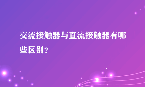 交流接触器与直流接触器有哪些区别？