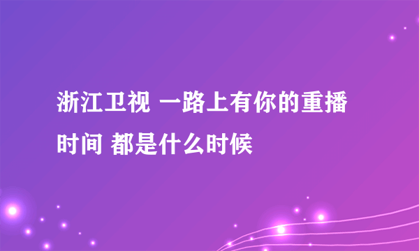 浙江卫视 一路上有你的重播时间 都是什么时候