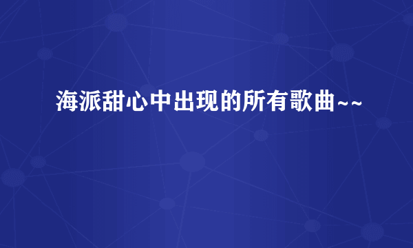 海派甜心中出现的所有歌曲~~