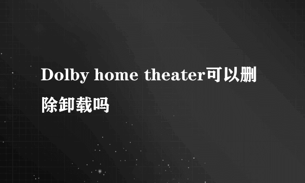 Dolby home theater可以删除卸载吗