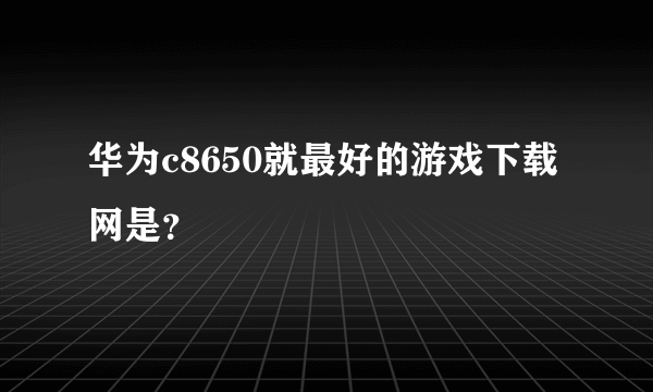 华为c8650就最好的游戏下载网是？