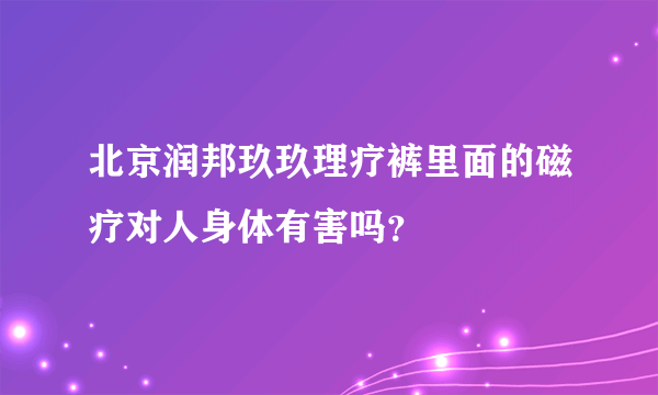 北京润邦玖玖理疗裤里面的磁疗对人身体有害吗？