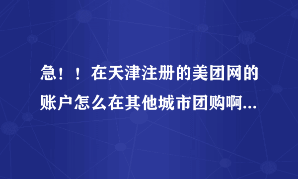 急！！在天津注册的美团网的账户怎么在其他城市团购啊?邮箱注册过一次就不能再注册了！谢谢~