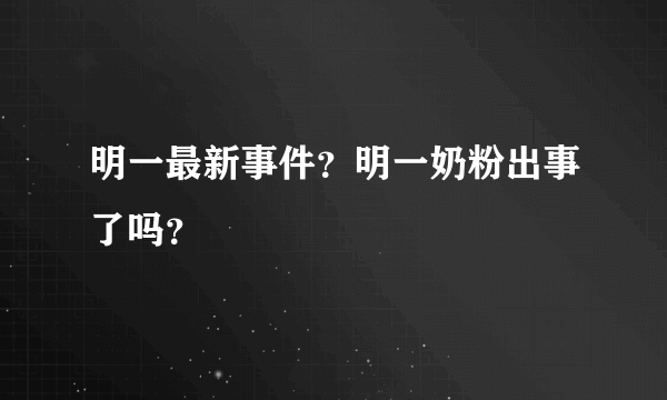 明一最新事件？明一奶粉出事了吗？