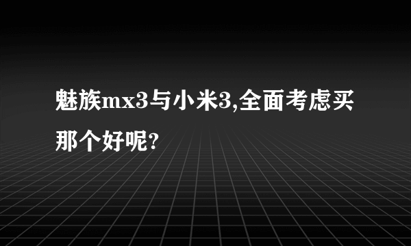 魅族mx3与小米3,全面考虑买那个好呢?