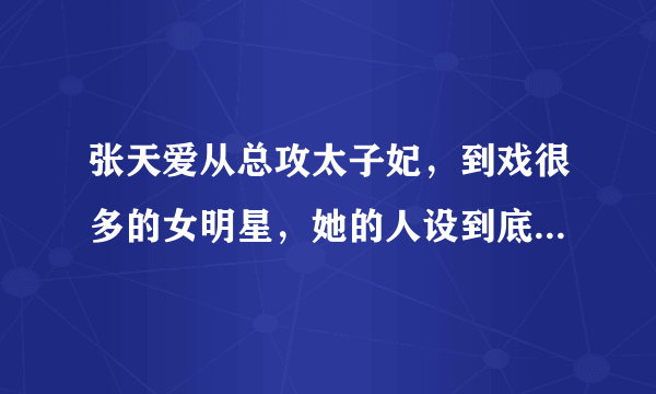 张天爱从总攻太子妃，到戏很多的女明星，她的人设到底是什么？