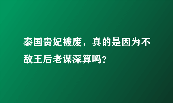 泰国贵妃被废，真的是因为不敌王后老谋深算吗？