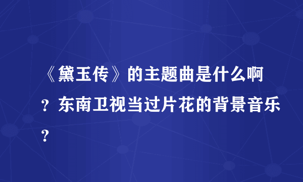 《黛玉传》的主题曲是什么啊？东南卫视当过片花的背景音乐？