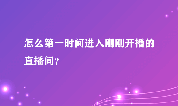 怎么第一时间进入刚刚开播的直播间？