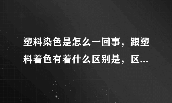 塑料染色是怎么一回事，跟塑料着色有着什么区别是，区别在那？？？？？