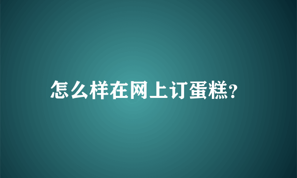 怎么样在网上订蛋糕？