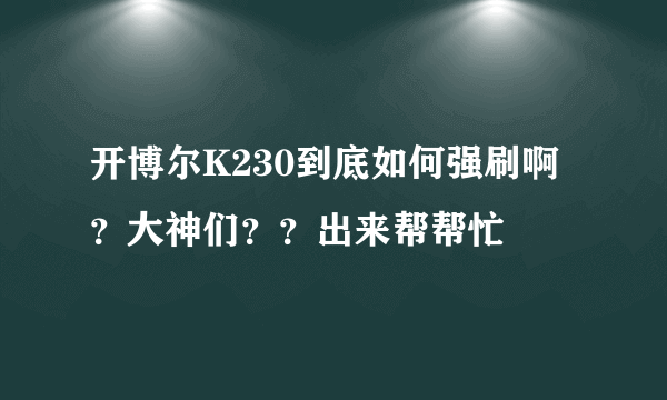 开博尔K230到底如何强刷啊？大神们？？出来帮帮忙