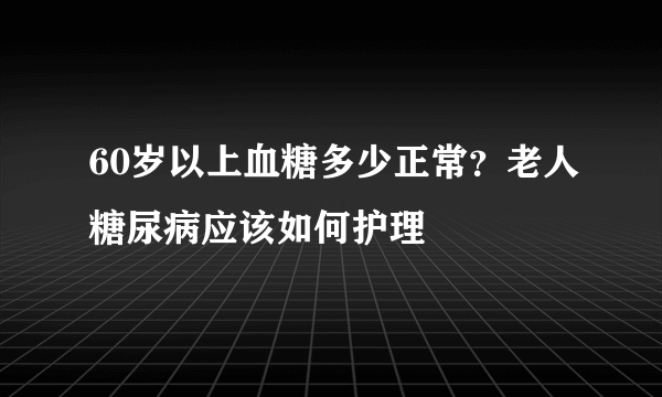 60岁以上血糖多少正常？老人糖尿病应该如何护理